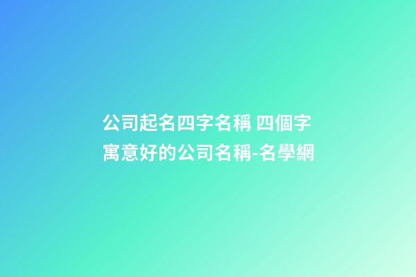 公司起名四字名稱 四個字寓意好的公司名稱-名學網